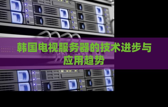 韩国电视服务器的技术进步与应用趋势分析