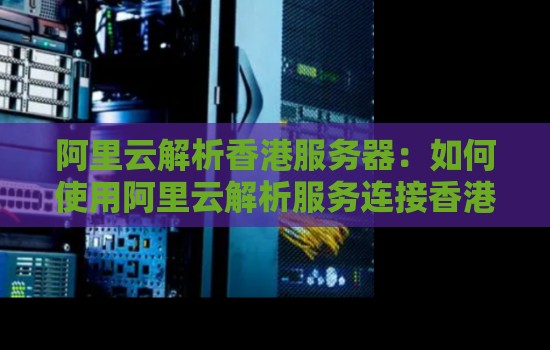 阿里云解析香港服务器：如何使用阿里云解析服务连接香港服务器