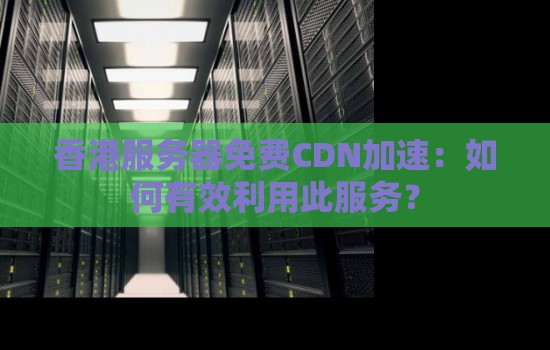 香港服务器免费CDN加速：如何有效利用免费CDN加速服务