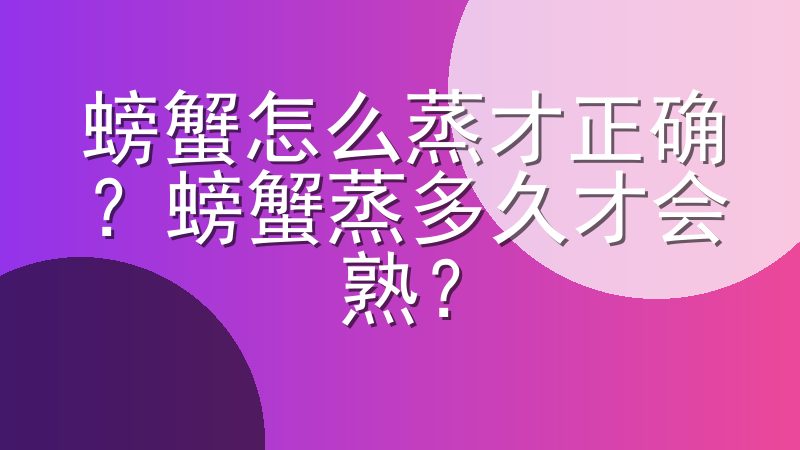 螃蟹怎么蒸才正确？螃蟹蒸多久才会熟？