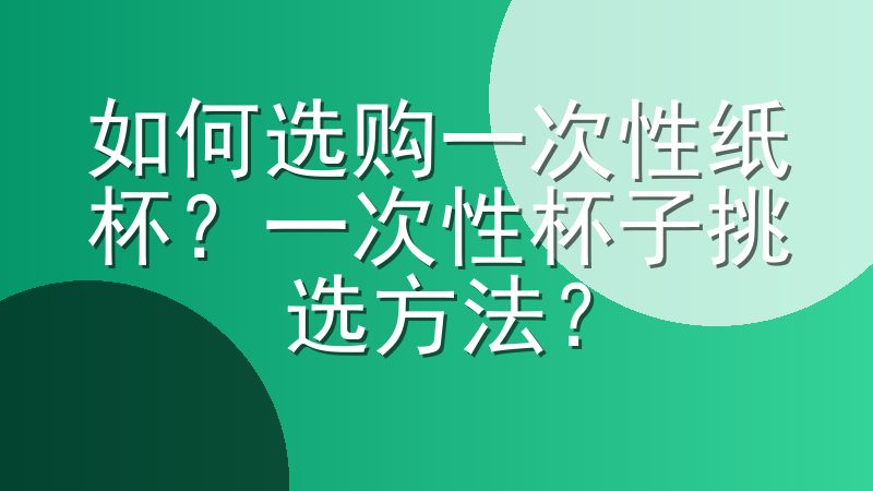 如何选购一次性纸杯？一次性杯子挑选方法？